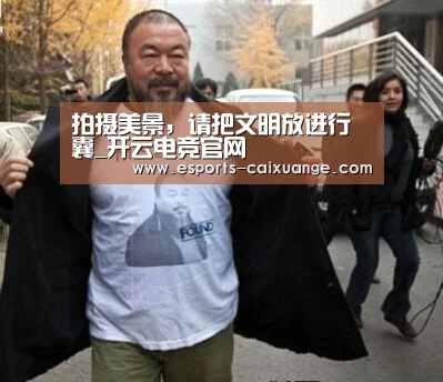 拍摄美景，请把文明放进行囊_开云电竞官网