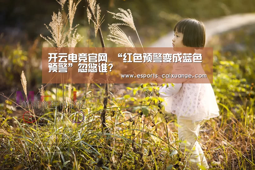 开云电竞官网_“红色预警变成蓝色预警”忽悠谁?(图1) 开云全站下载