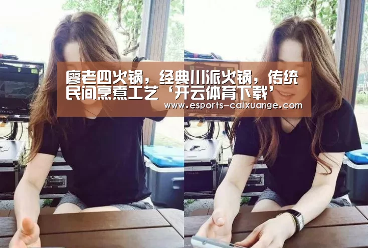 廖老四火锅,经典川派火锅,传统民间烹煮工艺‘开云体育下载’(图1) 开云全站下载