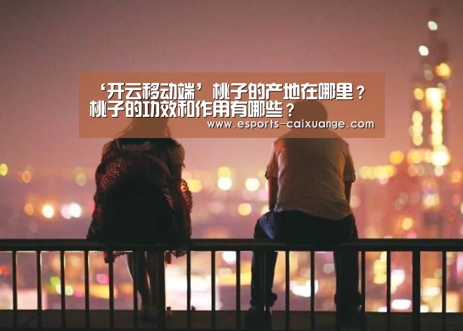 ‘开云移动端’桃子的产地在哪里?桃子的功效和作用有哪些?(图2) 开云全站下载