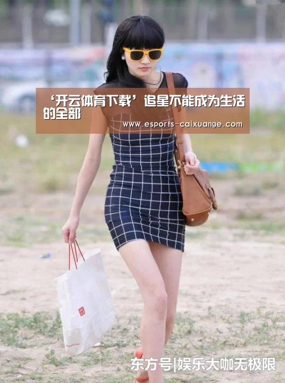 ‘开云体育下载’追星不能成为生活的全部(图2) 开云移动端