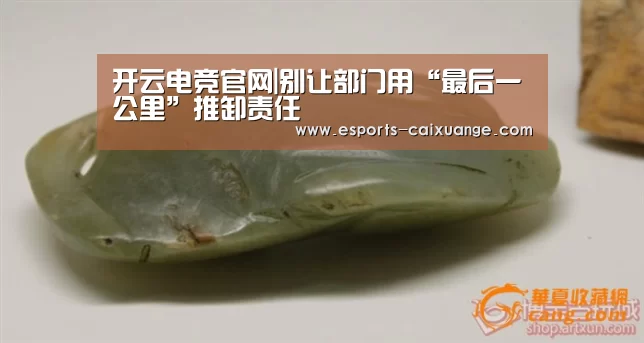 开云电竞官网|别让部门用“最后一公里”推卸责任(图1) 开云体育下载