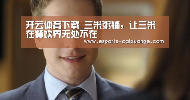 开云体育下载_三米粥铺,让三米在餐饮界无处不在(图2) 开云移动端