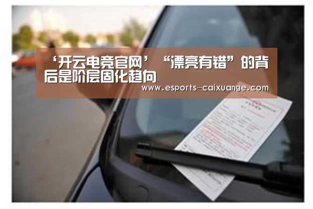 ‘开云电竞官网’“漂亮有错”的背后是阶层固化趋向(图2) 开云电竞官网
