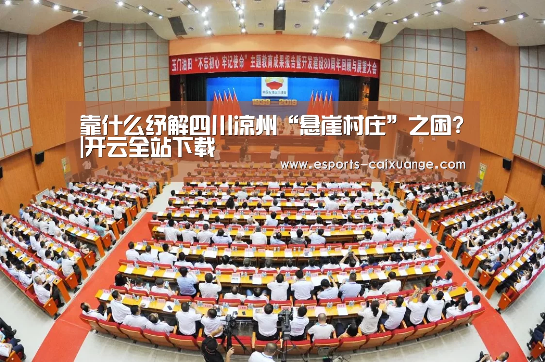 靠什么纾解四川凉州“悬崖村庄”之困?|开云全站下载(图1) 开云体育下载