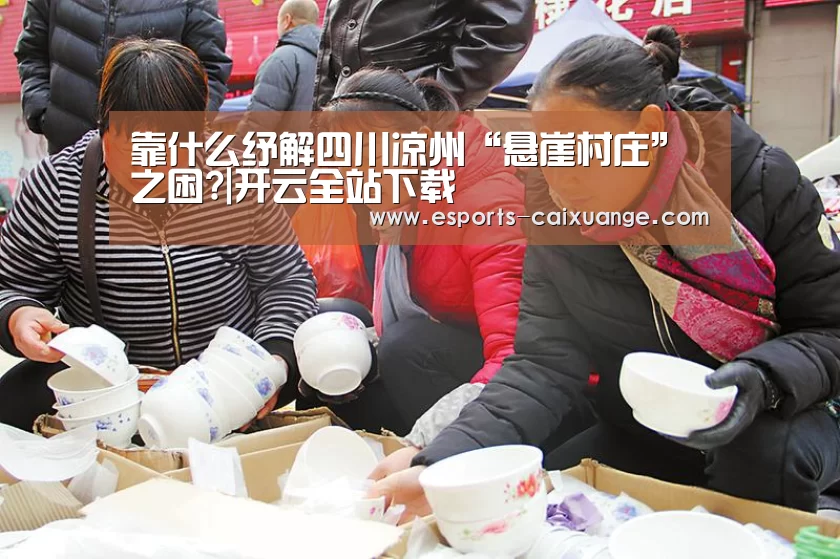 靠什么纾解四川凉州“悬崖村庄”之困?|开云全站下载(图4) 开云体育下载