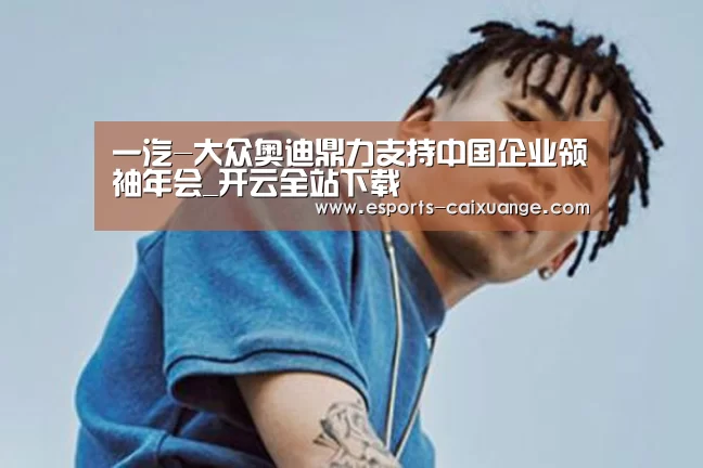 一汽-大众奥迪鼎力支持中国企业领袖年会_开云全站下载(图2) 开云体育下载