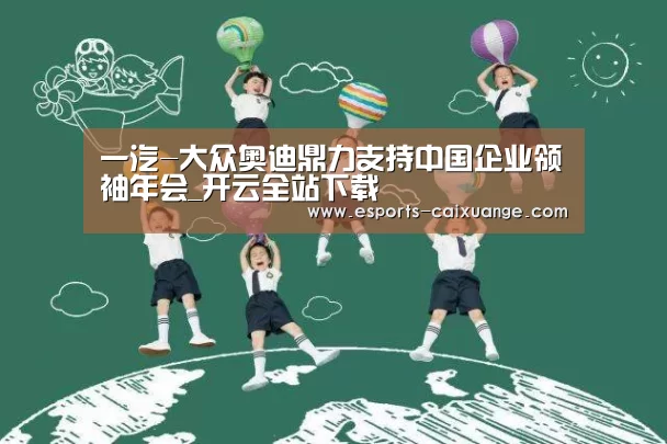 一汽-大众奥迪鼎力支持中国企业领袖年会_开云全站下载(图4) 开云电竞官网