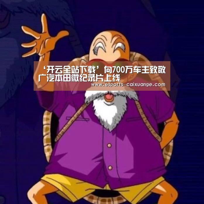 ‘开云全站下载’向700万车主致敬 广汽本田微纪录片上线