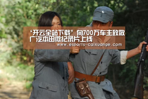 ‘开云全站下载’向700万车主致敬 广汽本田微纪录片上线(图2) 开云电竞官网